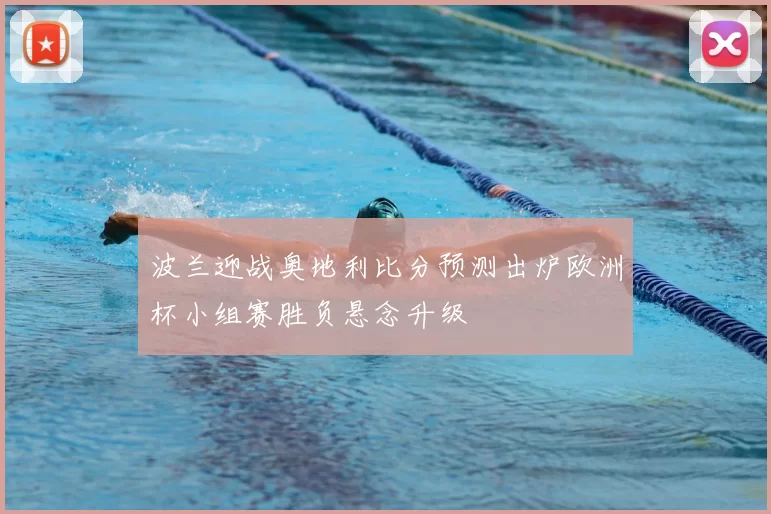 波兰迎战奥地利比分预测出炉欧洲杯小组赛胜负悬念升级