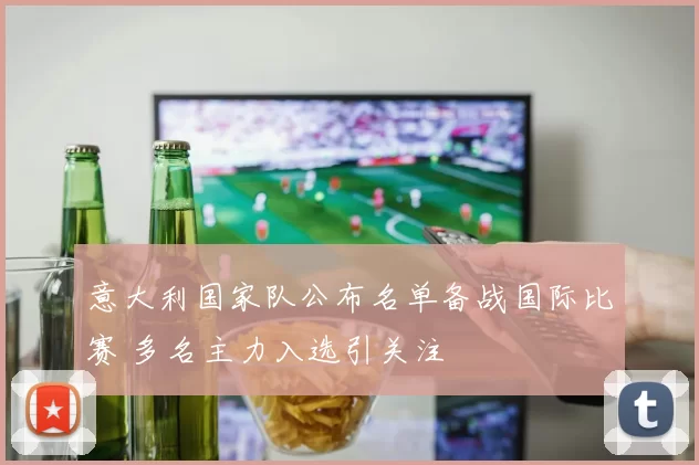 意大利国家队公布名单备战国际比赛 多名主力入选引关注