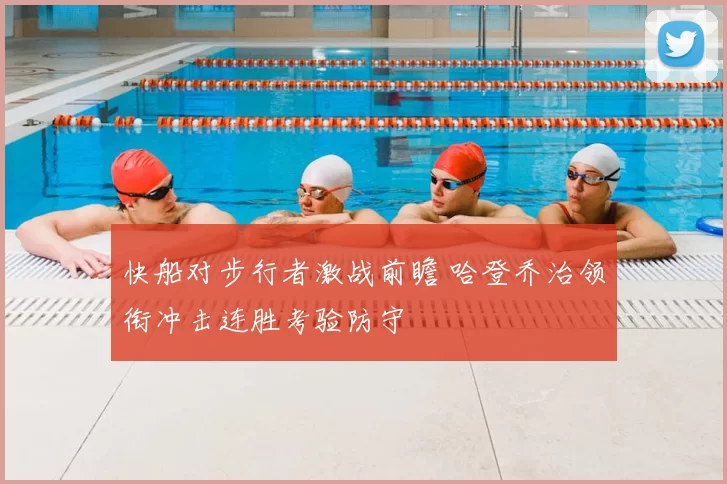 快船对步行者激战前瞻 哈登乔治领衔冲击连胜考验防守