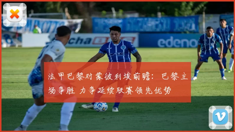 法甲巴黎对蒙彼利埃前瞻：巴黎主场争胜 力争延续联赛领先优势