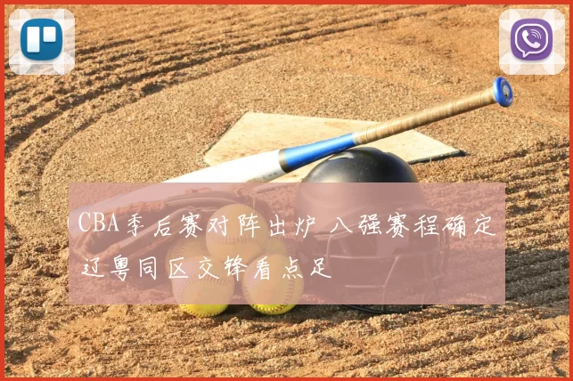 CBA季后赛对阵出炉 八强赛程确定辽粤同区交锋看点足