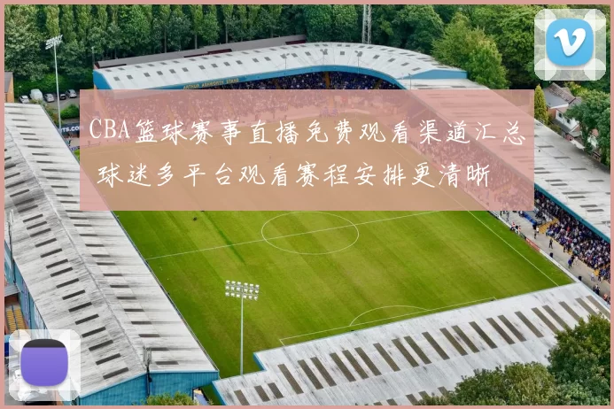 CBA篮球赛事直播免费观看渠道汇总 球迷多平台观看赛程安排更清晰