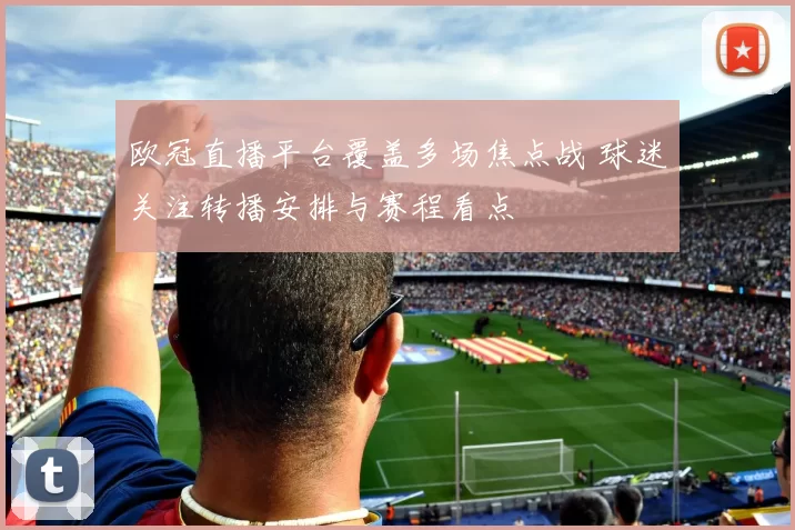 欧冠直播平台覆盖多场焦点战 球迷关注转播安排与赛程看点