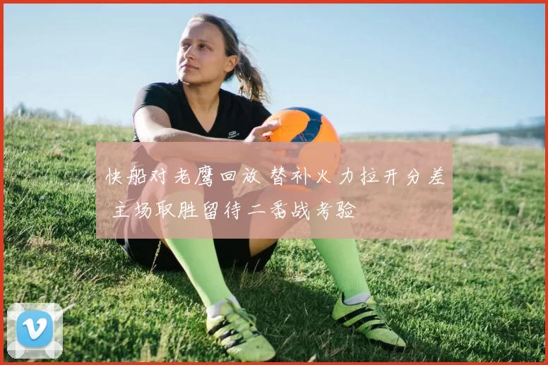 快船对老鹰回放 替补火力拉开分差 主场取胜留待二番战考验