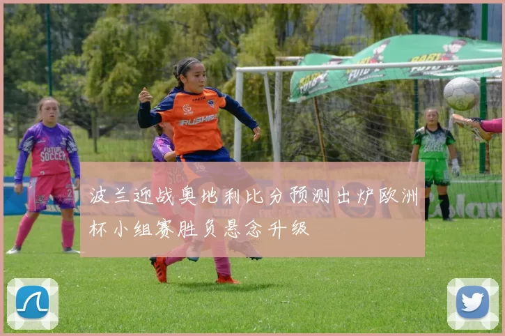 波兰迎战奥地利比分预测出炉欧洲杯小组赛胜负悬念升级