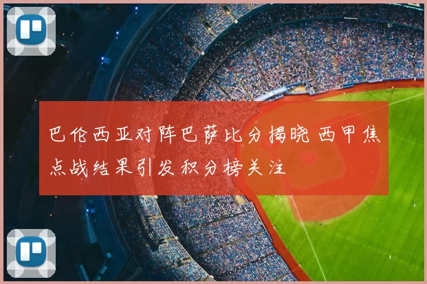 巴伦西亚对阵巴萨比分揭晓 西甲焦点战结果引发积分榜关注