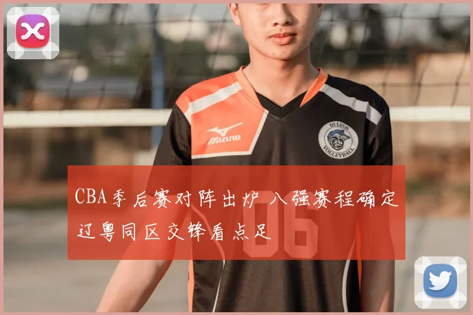 CBA季后赛对阵出炉 八强赛程确定辽粤同区交锋看点足