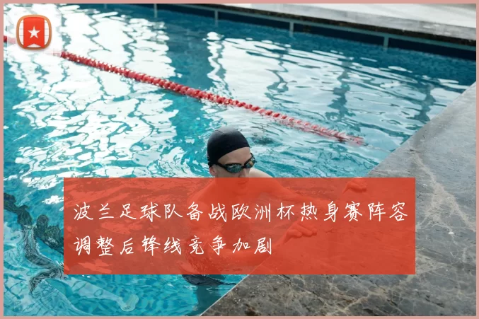 波兰足球队备战欧洲杯热身赛阵容调整后锋线竞争加剧