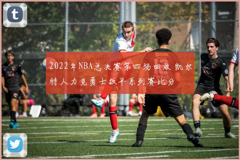 2022年NBA总决赛第四场回放 凯尔特人力克勇士扳平系列赛比分