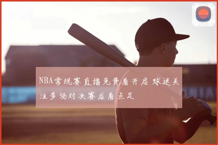 NBA常规赛直播免费看开启 球迷关注多场对决赛后看点足