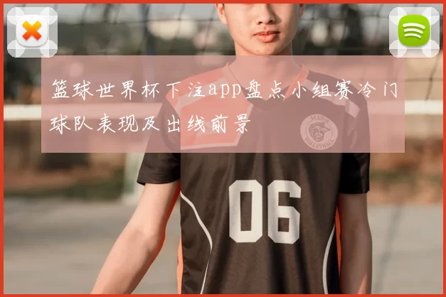 篮球世界杯下注app盘点小组赛冷门球队表现及出线前景