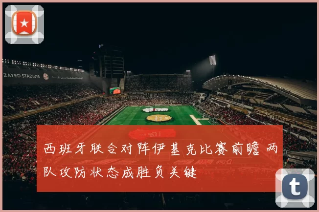 西班牙联合对阵伊基克比赛前瞻 两队攻防状态成胜负关键