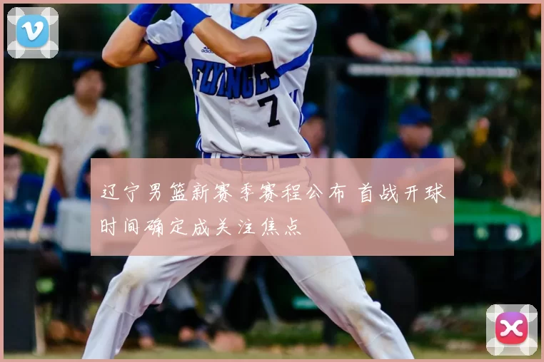 辽宁男篮新赛季赛程公布 首战开球时间确定成关注焦点