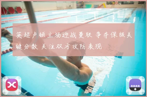 英超卢顿主场迎战曼联 争夺保级关键分数 关注双方攻防表现