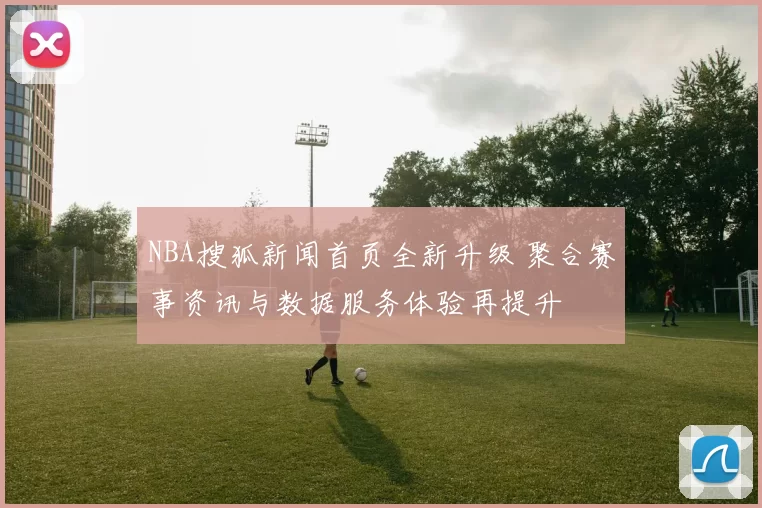 NBA搜狐新闻首页全新升级 聚合赛事资讯与数据服务体验再提升