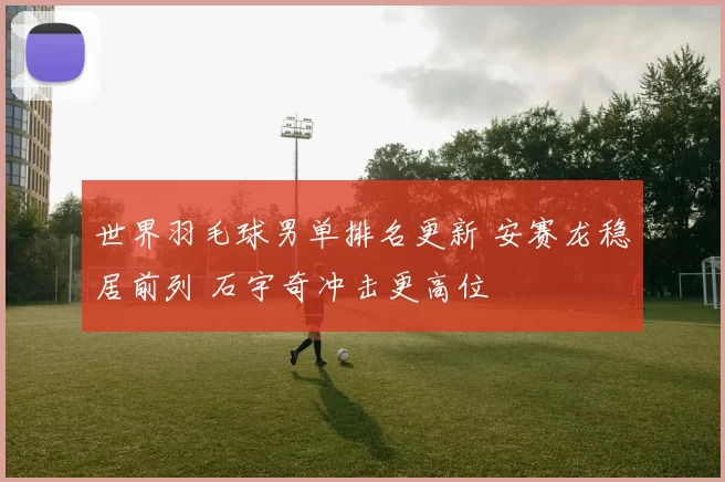 世界羽毛球男单排名更新 安赛龙稳居前列 石宇奇冲击更高位