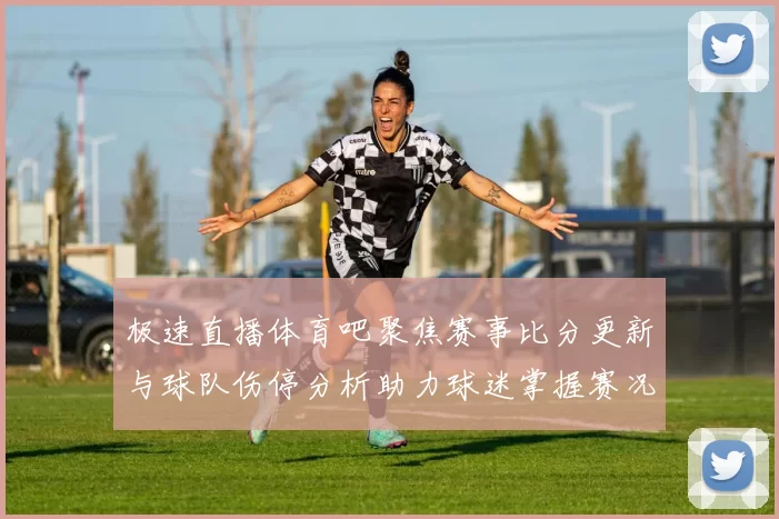 极速直播体育吧聚焦赛事比分更新与球队伤停分析助力球迷掌握赛况