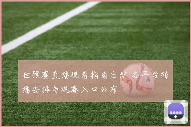 世预赛直播观看指南出炉 各平台转播安排与观赛入口公布