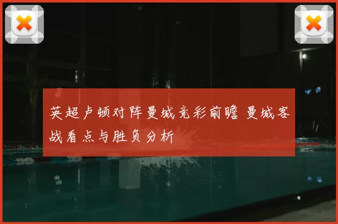 英超卢顿对阵曼城竞彩前瞻 曼城客战看点与胜负分析