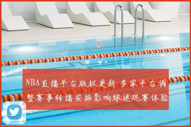 NBA直播平台版权更新 多家平台调整赛事转播安排影响球迷观赛体验