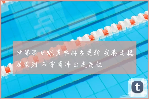 世界羽毛球男单排名更新 安赛龙稳居前列 石宇奇冲击更高位