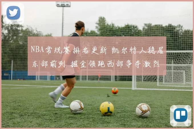 NBA常规赛排名更新 凯尔特人稳居东部前列 掘金领跑西部争夺激烈