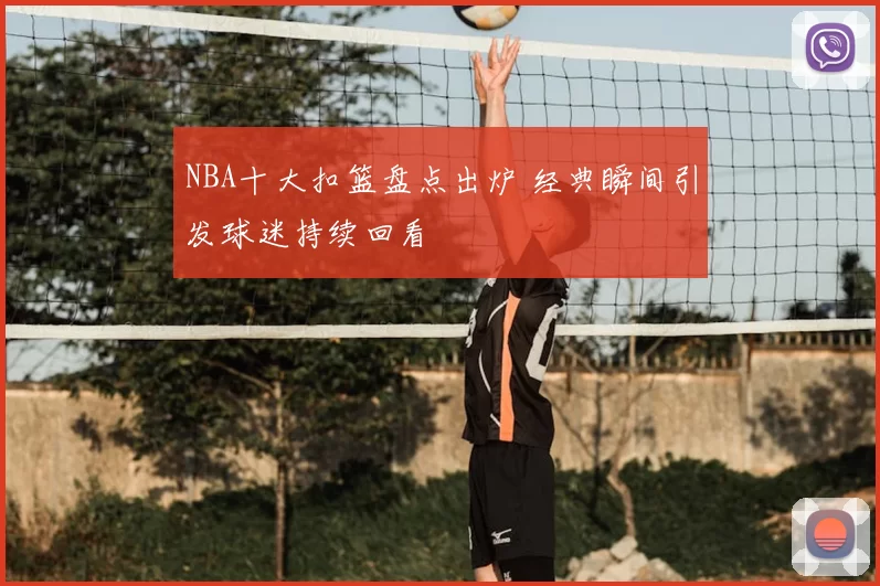 NBA十大扣篮盘点出炉 经典瞬间引发球迷持续回看