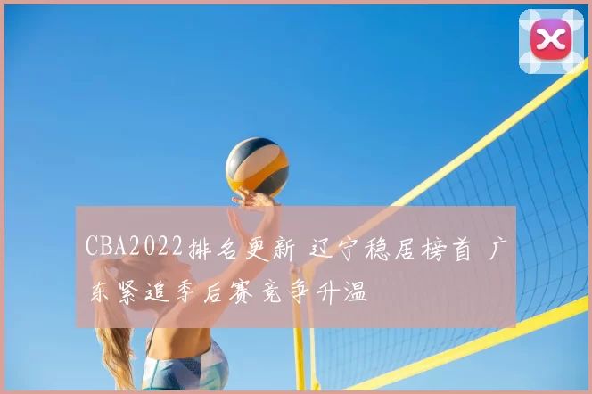 CBA2022排名更新 辽宁稳居榜首 广东紧追季后赛竞争升温