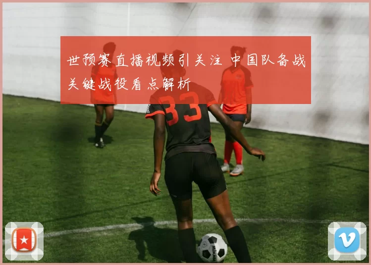 世预赛直播视频引关注 中国队备战关键战役看点解析