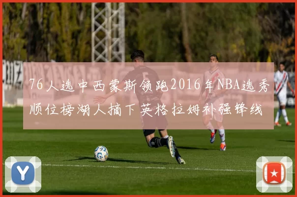 76人选中西蒙斯领跑2016年NBA选秀顺位榜湖人摘下英格拉姆补强锋线