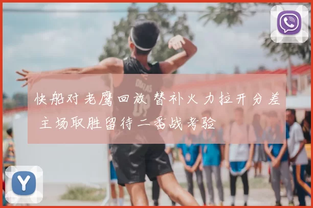 快船对老鹰回放 替补火力拉开分差 主场取胜留待二番战考验