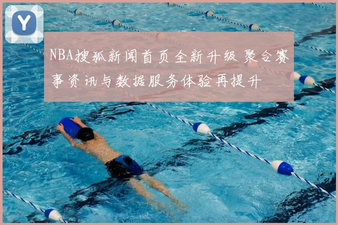 NBA搜狐新闻首页全新升级 聚合赛事资讯与数据服务体验再提升