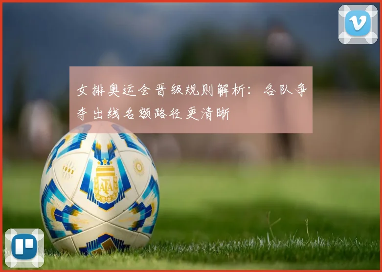 女排奥运会晋级规则解析：各队争夺出线名额路径更清晰