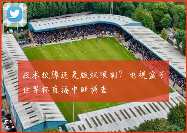 技术故障还是版权限制？电视盒子世界杯直播中断调查