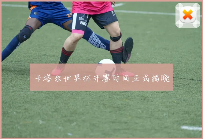卡塔尔世界杯开赛时间正式揭晓