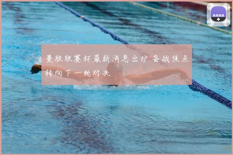曼联联赛杯最新消息出炉 备战焦点转向下一轮对决
