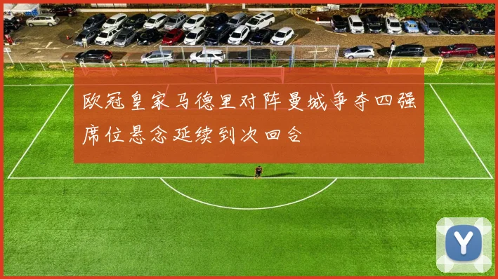 欧冠皇家马德里对阵曼城争夺四强席位悬念延续到次回合