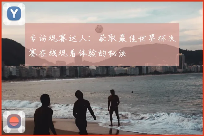 专访观赛达人：获取最佳世界杯决赛在线观看体验的秘诀