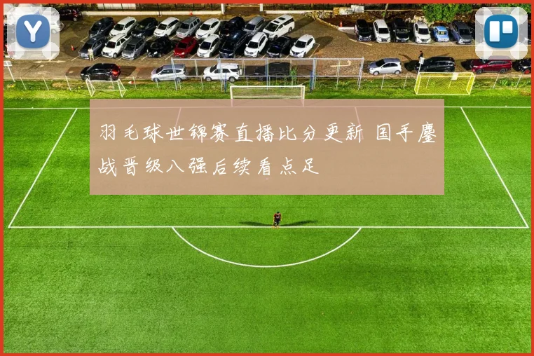 羽毛球世锦赛直播比分更新 国手鏖战晋级八强后续看点足