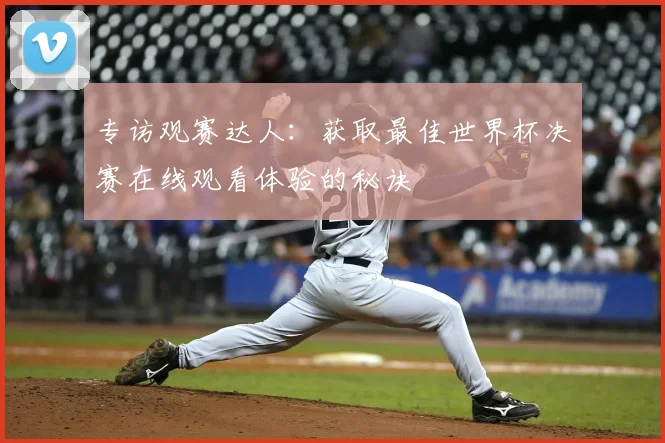 专访观赛达人:获取最佳世界杯决赛在线观看体验的秘诀