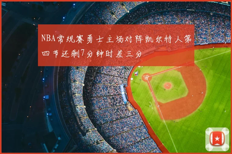 NBA常规赛勇士主场对阵凯尔特人第四节还剩7分钟时差三分
