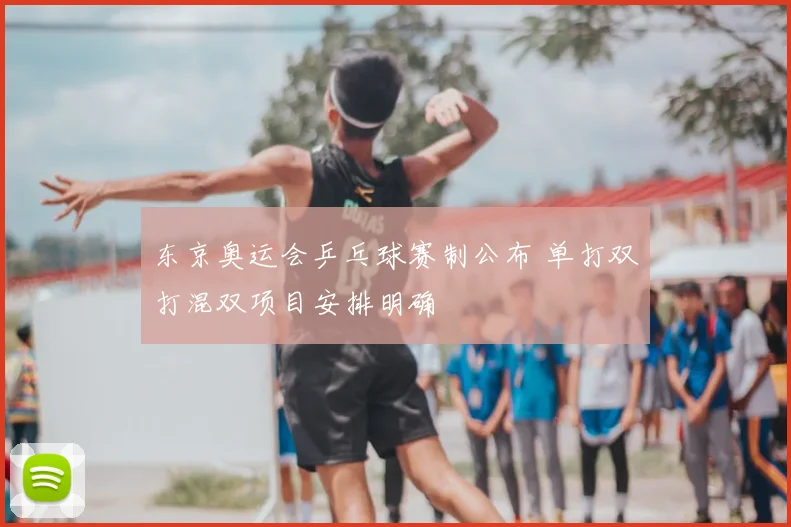 东京奥运会乒乓球赛制公布 单打双打混双项目安排明确