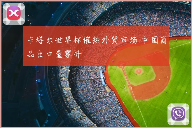 卡塔尔世界杯催热外贸市场 中国商品出口量攀升