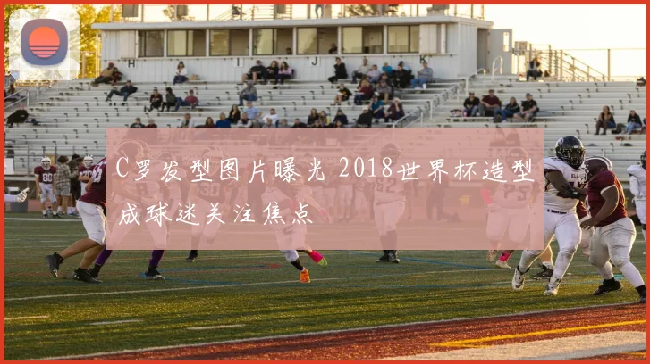 C罗发型图片曝光 2018世界杯造型成球迷关注焦点