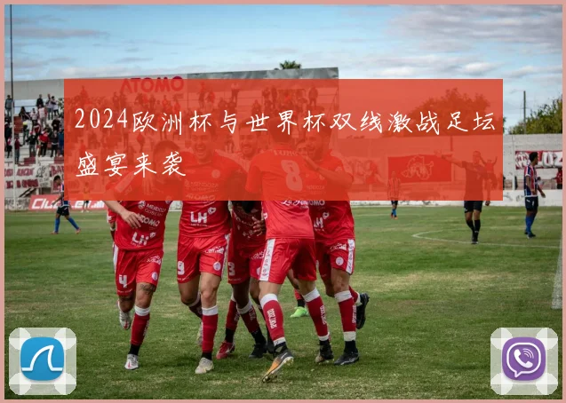 2024欧洲杯与世界杯双线激战足坛盛宴来袭