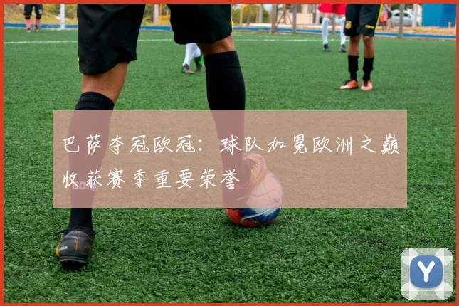 巴萨夺冠欧冠:球队加冕欧洲之巅收获赛季重要荣誉