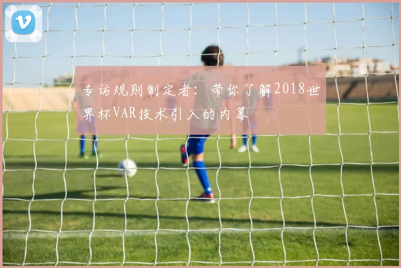 专访规则制定者:带你了解2018世界杯VAR技术引入的内幕