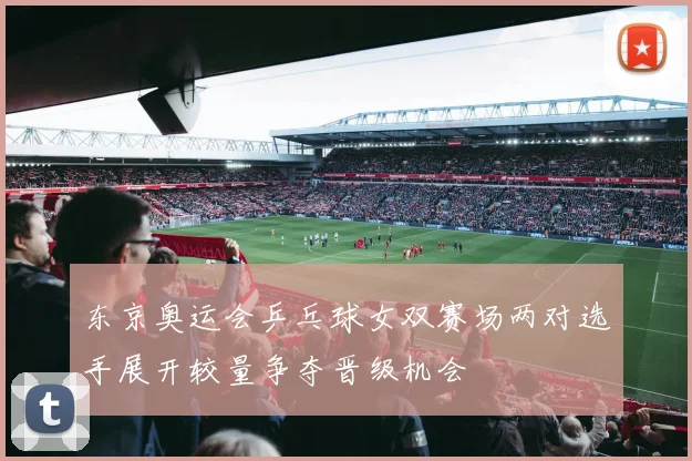 东京奥运会乒乓球女双赛场两对选手展开较量争夺晋级机会