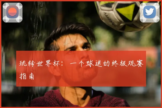 玩转世界杯：一个球迷的终极观赛指南