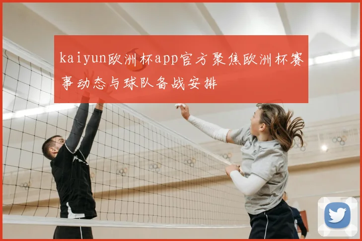 kaiyun欧洲杯app官方聚焦欧洲杯赛事动态与球队备战安排